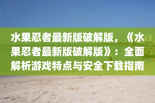 水果忍者最新版破解版，《水果忍者最新版破解版》：全面解析游戲特點(diǎn)與安全下載指南