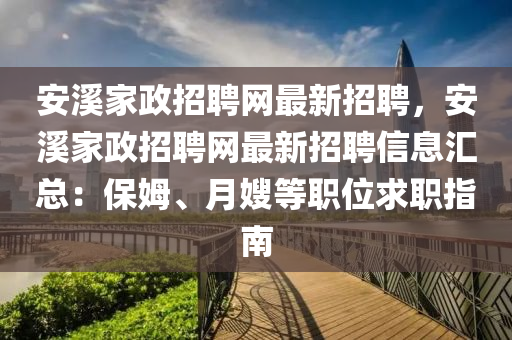 安溪家政招聘網(wǎng)最新招聘，安溪家政招聘網(wǎng)最新招聘信息匯總：保姆、月嫂等職位求職指南