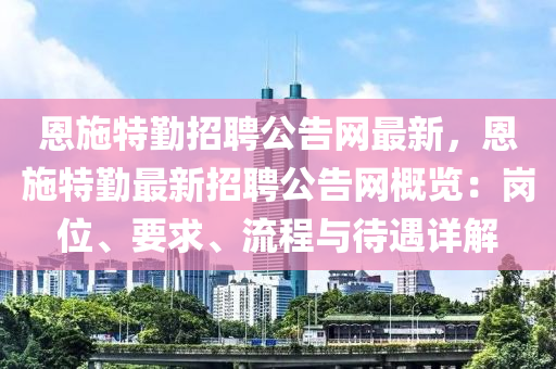 恩施特勤招聘公告網(wǎng)最新，恩施特勤最新招聘公告網(wǎng)概覽：崗位、要求、流程與待遇詳解