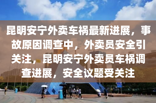 昆明安寧外賣車禍最新進(jìn)展，事故原因調(diào)查中，外賣員安全引關(guān)注，昆明安寧外賣員車禍調(diào)查進(jìn)展，安全議題受關(guān)注