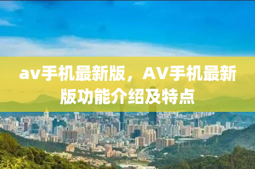 av手機最新版，AV手機最新版功能介紹及特點