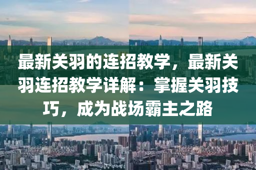 最新關羽的連招教學，最新關羽連招教學詳解：掌握關羽技巧，成為戰(zhàn)場霸主之路