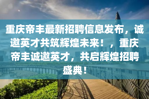 重慶帝豐最新招聘信息發(fā)布，誠邀英才共筑輝煌未來！，重慶帝豐誠邀英才，共啟輝煌招聘盛典！