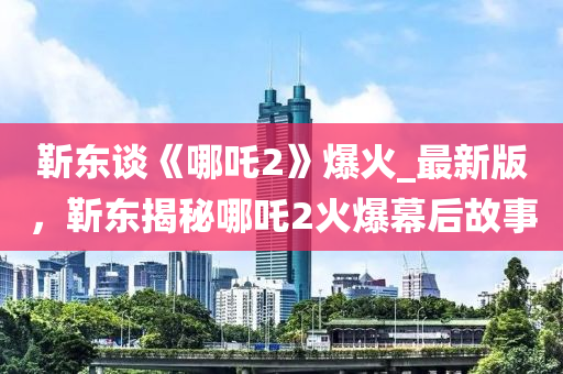 靳東談《哪吒2》爆火_最新版，靳東揭秘哪吒2火爆幕后故事木工機械,設(shè)備,零部件