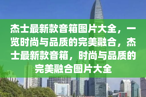 杰士最新款音箱圖片大全，一覽時尚與品質(zhì)的完美融合，杰士最新款音箱，時尚與品質(zhì)的完美融合圖片大全