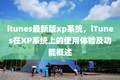 itunes最新版xp系統(tǒng)，iTunes在XP系統(tǒng)上的使用體驗(yàn)及功能概述