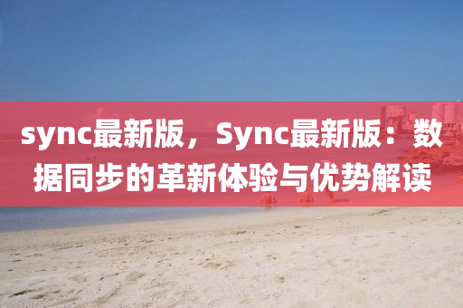 sync最新版，Sync最新版：數(shù)據(jù)同步的革新體驗(yàn)與優(yōu)勢(shì)解讀