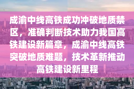 成渝中線高鐵成功沖破地質禁區(qū)，準確判斷技術助力我國高鐵建設新篇章，成渝中線高鐵突破地質難題，技術革新推動高鐵建設新木工機械,設備,零部件里程