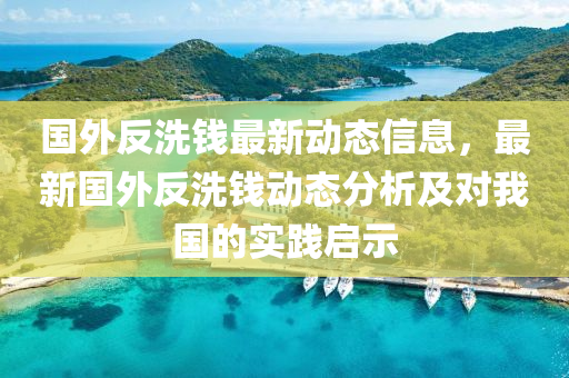 國外反洗錢最新動態(tài)信息，最新國外反洗錢動態(tài)分析及對我國的實踐啟示