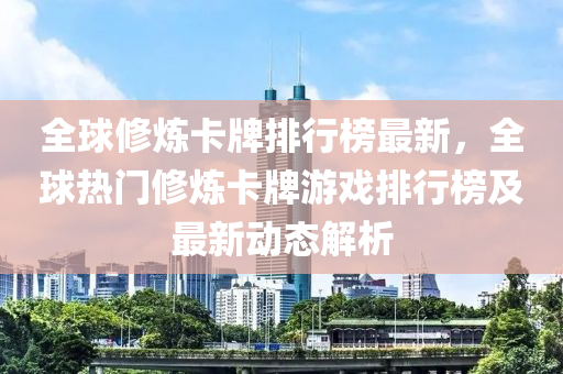 全球修煉卡牌排行榜最新，全球熱門修煉卡牌游戲排行榜及最新動態(tài)解析木工機械,設(shè)備,零部件