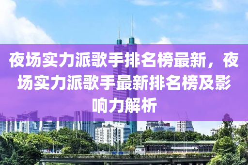 夜場(chǎng)實(shí)力派歌手排名榜最新，夜場(chǎng)實(shí)力派歌手最新排名榜及影響力解析