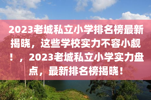 2023老城私立小學(xué)排名榜最新揭曉，這些學(xué)校實(shí)力不容小覷！，2023老城私立小學(xué)實(shí)力盤點(diǎn)，最新排名榜揭曉！