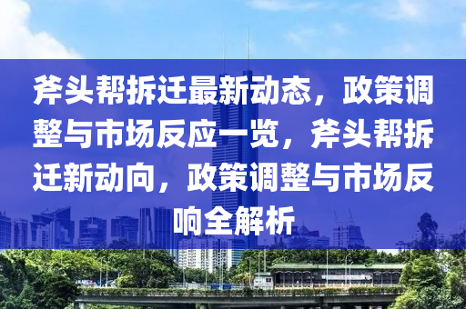 斧頭幫拆遷最新動(dòng)態(tài)，政策調(diào)整與市場反應(yīng)一覽，斧頭幫拆遷新動(dòng)向，政策調(diào)整與市場反響全解析