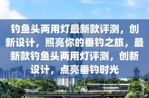 釣魚頭兩用燈最新款評(píng)測(cè)，創(chuàng)新設(shè)計(jì)，照亮你的垂釣之旅，最新款釣魚頭兩用燈評(píng)測(cè)，創(chuàng)新設(shè)計(jì)，點(diǎn)亮垂釣時(shí)光