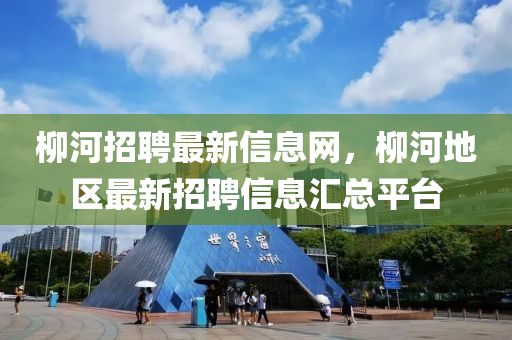 柳河招聘最新信息網，柳河地區(qū)最新招聘信息匯總平臺