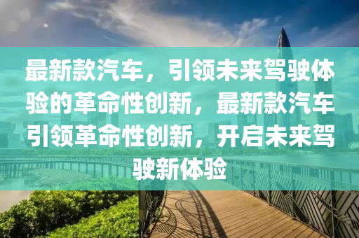 最新款汽車，引領(lǐng)未來駕駛體驗的革命性創(chuàng)新，最新款汽車引領(lǐng)革命性創(chuàng)新，開啟未來駕駛新體驗