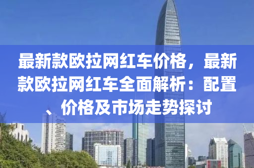 最新款歐拉網(wǎng)紅車價格，最新款歐拉網(wǎng)紅車全木工機械,設(shè)備,零部件面解析：配置、價格及市場走勢探討