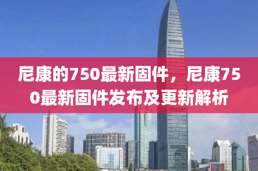 尼康的750最新固件，尼康750最新固件發(fā)布及更新解析