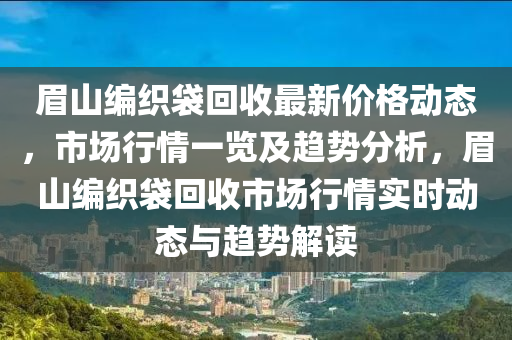 眉山編織袋回收最新價格動態(tài)，市場行情一覽及趨勢分析，眉山編織袋回收市場行情實時動態(tài)與趨勢解讀