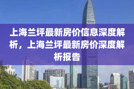 上海蘭坪最新房價信息深度解析，上海蘭坪最新房價深度解析報告