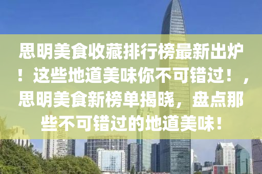 思明美食收藏排行榜最新出爐！這些地道美味你不可錯(cuò)過！，思明美食新榜單揭曉，盤點(diǎn)那些不可錯(cuò)過的地道美味！