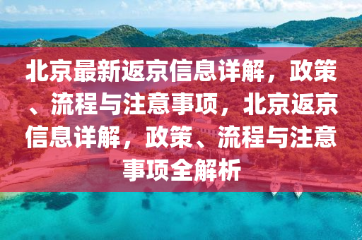 北京最新返京信息詳解，政策、流程與注意事項，北京返京信息詳解，政策、流程與注意事項全解析