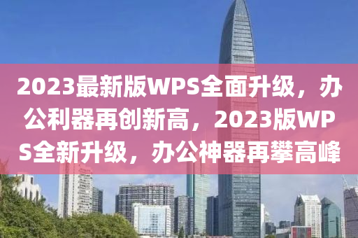 2023最新版WPS全面升級(jí)，辦公利器再創(chuàng)新高，2023版WPS全新升級(jí)，辦公神器再攀高峰