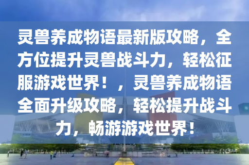 靈獸養(yǎng)成物語(yǔ)最新版攻略，全方位提升靈獸戰(zhàn)斗力，輕松征服游戲世界！，靈獸養(yǎng)成物語(yǔ)全面升級(jí)攻略，輕松提升戰(zhàn)斗力，暢游游戲世界！