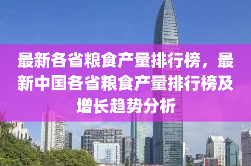 最新各省糧食產量排行榜，最新中國各省木工機械,設備,零部件糧食產量排行榜及增長趨勢分析