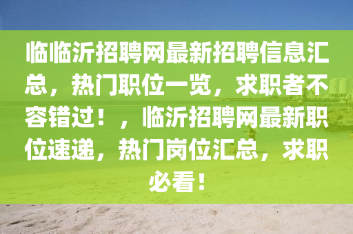 臨臨沂招聘網(wǎng)最新招聘信息匯總，熱門職位一覽，求職者不容錯過！，臨沂招聘網(wǎng)最新職位速遞，熱門崗位匯總，求職必看！