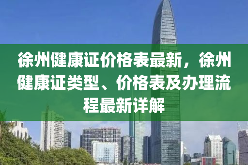 徐州健康證價格表最新，徐州健康證類型、價格表及辦理流程最新詳解木工機械,設備,零部件