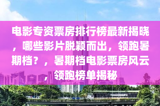 電影專資票房排行榜最新揭曉，哪些影片脫穎而出，領(lǐng)跑暑期檔？，暑期檔電影票房風(fēng)云，領(lǐng)跑榜單揭秘