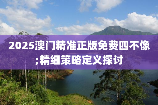 2025澳門精準(zhǔn)正版免費(fèi)四不像;精細(xì)策略定義探討