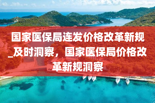 國家醫(yī)保局連發(fā)價格改革新規(guī)_及時洞察，國家醫(yī)保局價格改革新規(guī)洞察木工機械,設(shè)備,零部件