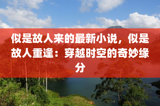 似是故人來的最新小說，似是故人重逢：穿越時(shí)空的奇妙緣分