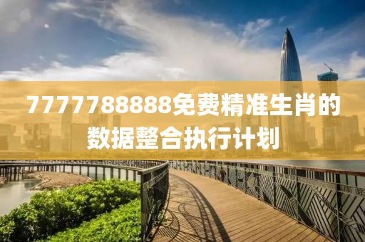 7777788888免費(fèi)精準(zhǔn)生肖的數(shù)據(jù)整合執(zhí)行計(jì)劃