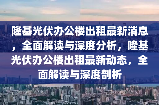 隆基光伏辦公樓出租最新消息，全面解讀與深度分析，隆基光伏辦公樓出租最新動(dòng)態(tài)，全面解讀與深度剖析