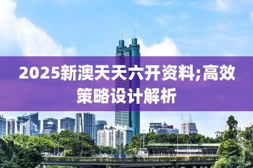 2025新澳天天六開(kāi)資料;高效策略設(shè)計(jì)解析