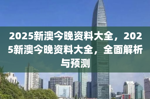 2025新澳今晚資料大全，2025新澳今晚資料大全，全面解析與預(yù)測(cè)