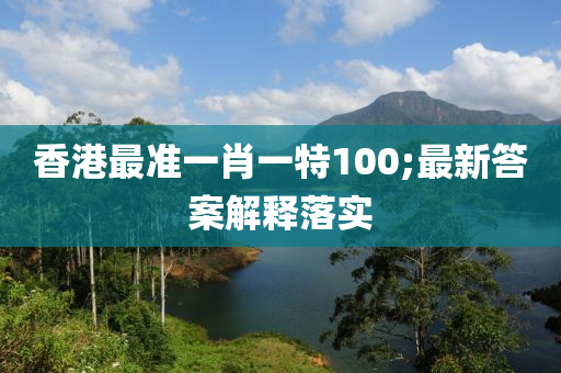 香港最準一肖一特100;最新答案解釋落實