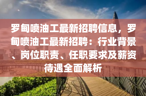 羅甸噴油工最新招聘信息，羅甸噴油工最新招聘：行業(yè)背景、崗位職責(zé)、任職要求及薪資待遇全面解析