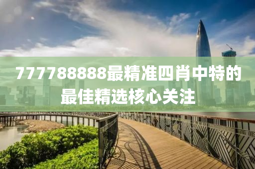 777788888最精準(zhǔn)四肖中特的最佳精選核心關(guān)注