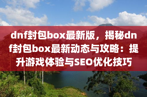 dnf封包box最新版，揭秘dnf封包box最新動(dòng)態(tài)與攻略：提升游戲體驗(yàn)與SEO優(yōu)化技巧