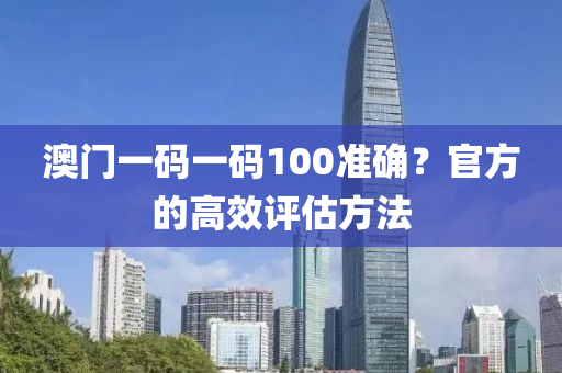 澳門一碼一碼100準確？官方的高效評估方法