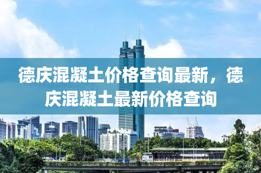 德慶混凝土價(jià)格查詢最新，德慶混凝土最新價(jià)格查詢