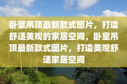 臥室吊頂最新款式圖片，打造舒適美觀的家居空間，臥室吊頂最新款式圖片，打造美觀舒適家居空間