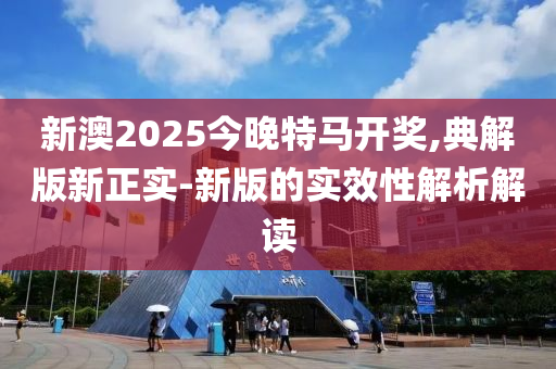 新澳2025今晚特馬開獎,典解版新正實-新版的實效性解析解讀