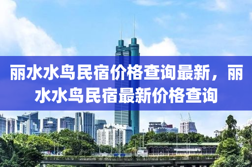 麗水水鳥民宿價格查詢最新，麗水水鳥民宿最新價格查詢