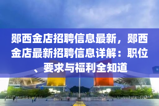 鄖西金店招聘信息最新，鄖西金店最新招聘信息詳解：職位、要求與福利全知道