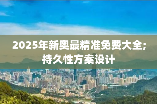 2025年新奧最精準(zhǔn)免費(fèi)大全;持久性方案設(shè)計(jì)